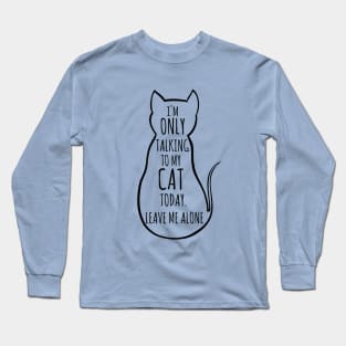 I'm only talking to my cat today, leave me alone Long Sleeve T-Shirt